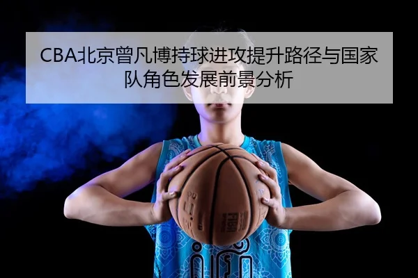 CBA北京曾凡博持球进攻提升路径与国家队角色发展前景分析
