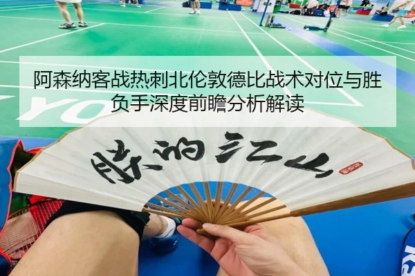 阿森纳客战热刺北伦敦德比战术对位与胜负手深度前瞻分析解读