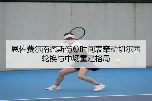 恩佐费尔南德斯伤愈时间表牵动切尔西轮换与中场重建格局