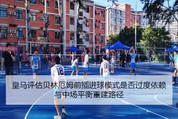 皇马评估贝林厄姆前插进球模式是否过度依赖与中场平衡重建路径