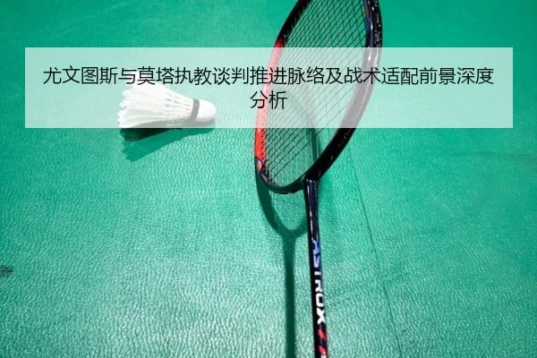 尤文图斯与莫塔执教谈判推进脉络及战术适配前景深度分析