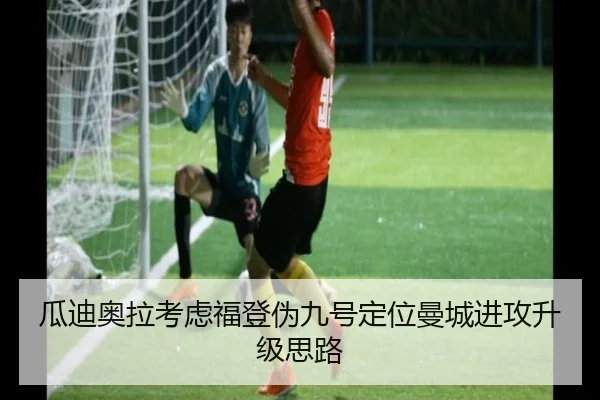 瓜迪奥拉考虑福登伪九号定位曼城进攻升级思路