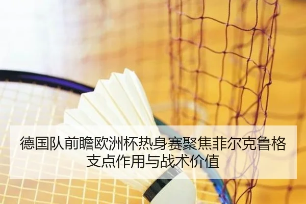 德国队前瞻欧洲杯热身赛聚焦菲尔克鲁格支点作用与战术价值