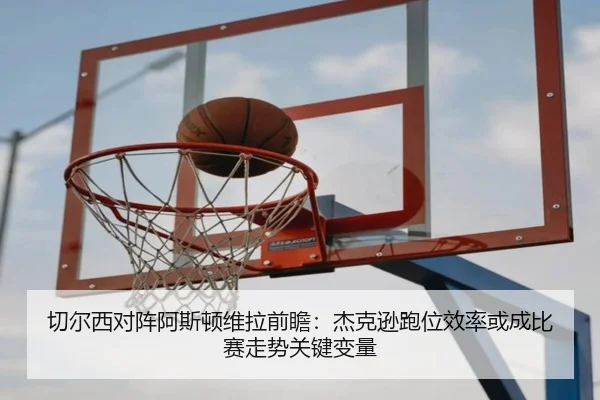 切尔西对阵阿斯顿维拉前瞻：杰克逊跑位效率或成比赛走势关键变量