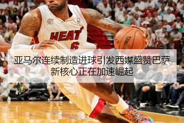 亚马尔连续制造进球引发西媒盛赞巴萨新核心正在加速崛起